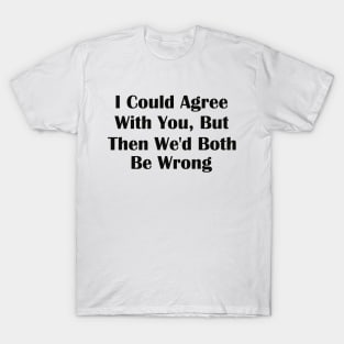 I Could Agree With You But Then We'd Both Be Wrong T-Shirt